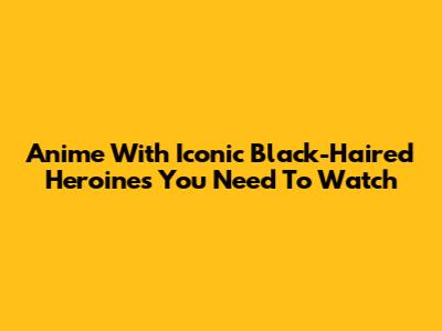 Anime With Iconic Black-Haired Heroines You Need To Watch