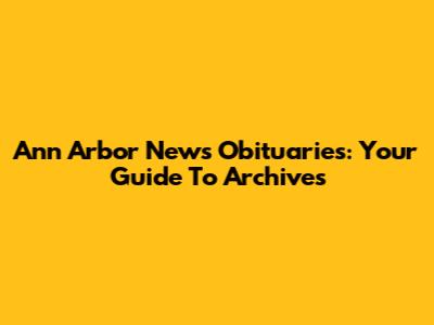 Ann Arbor News Obituaries: Your Guide To Archives