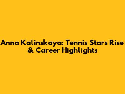 Anna Kalinskaya: Tennis Star's Rise & Career Highlights