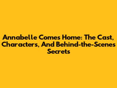 Annabelle Comes Home: The Cast, Characters, And Behind-the-Scenes Secrets