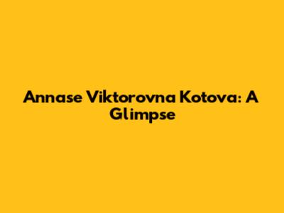 Annase Viktorovna Kotova: A Glimpse