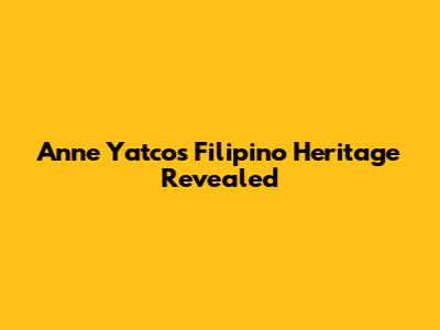 Anne Yatco's Filipino Heritage Revealed