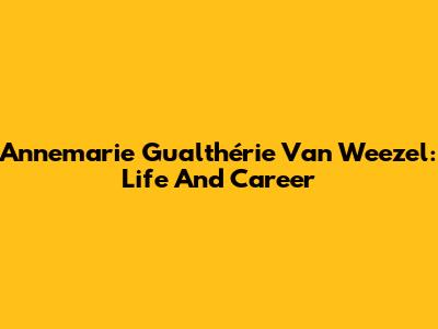 Annemarie Gualthérie Van Weezel: Life And Career