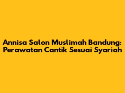 Annisa Salon Muslimah Bandung: Perawatan Cantik Sesuai Syariah