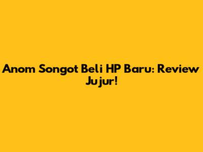 Anom Songot Beli HP Baru: Review Jujur!