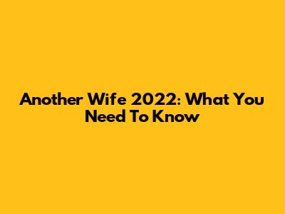 Another Wife 2022: What You Need To Know