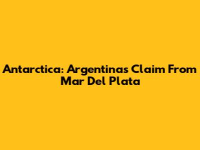 Antarctica: Argentina's Claim From Mar Del Plata