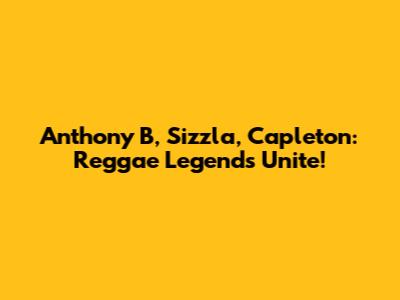 Anthony B, Sizzla, Capleton: Reggae Legends Unite!