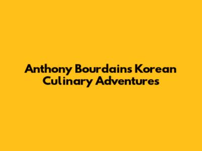 Anthony Bourdain's Korean Culinary Adventures