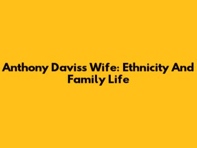 Anthony Davis's Wife: Ethnicity And Family Life