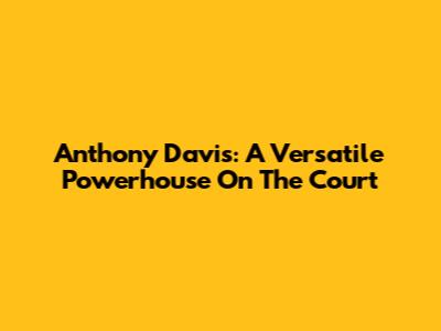 Anthony Davis: A Versatile Powerhouse On The Court