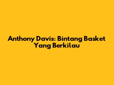 Anthony Davis: Bintang Basket Yang Berkilau