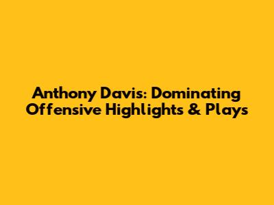 Anthony Davis: Dominating Offensive Highlights & Plays