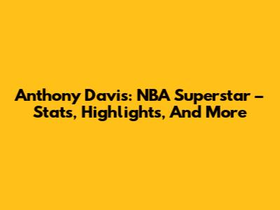 Anthony Davis: NBA Superstar – Stats, Highlights, And More