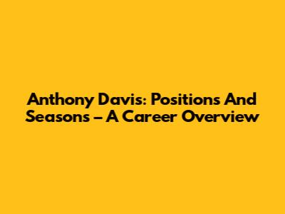 Anthony Davis: Positions And Seasons – A Career Overview