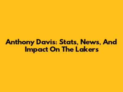 Anthony Davis: Stats, News, And Impact On The Lakers