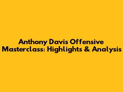 Anthony Davis Offensive Masterclass: Highlights & Analysis
