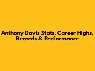 Anthony Davis Stats: Career Highs, Records & Performance