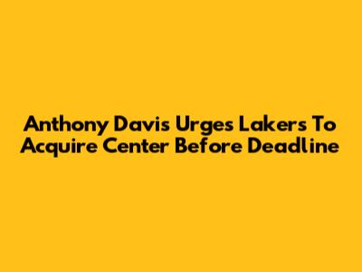 Anthony Davis Urges Lakers To Acquire Center Before Deadline