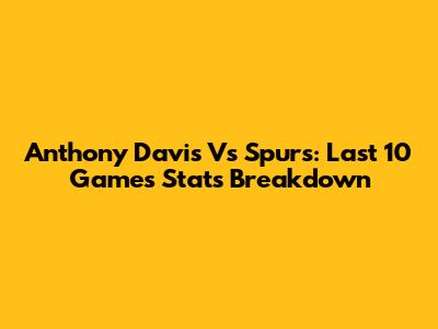 Anthony Davis Vs Spurs: Last 10 Games Stats Breakdown