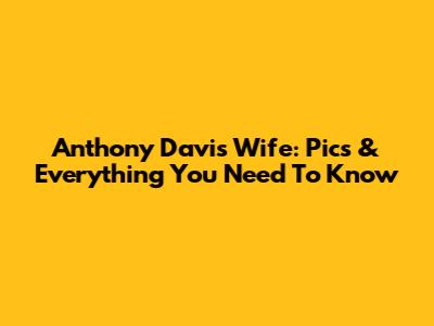 Anthony Davis Wife: Pics & Everything You Need To Know