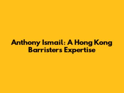 Anthony Ismail: A Hong Kong Barrister's Expertise