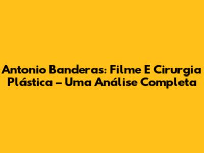 Antonio Banderas: Filme E Cirurgia Plástica – Uma Análise Completa