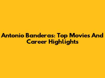 Antonio Banderas: Top Movies And Career Highlights