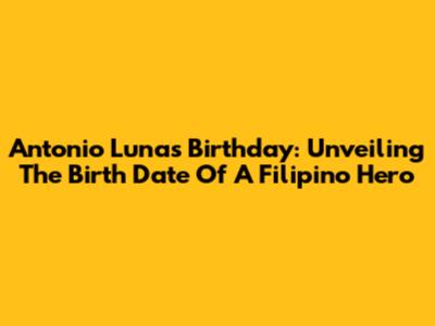 Antonio Luna's Birthday: Unveiling The Birth Date Of A Filipino Hero