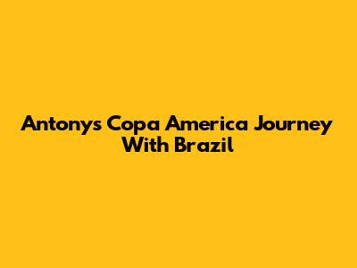 Antony's Copa America Journey With Brazil