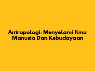 Antropologi: Menyelami Ilmu Manusia Dan Kebudayaan