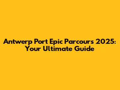 Antwerp Port Epic Parcours 2025: Your Ultimate Guide