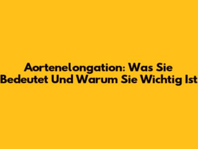 Aortenelongation: Was Sie Bedeutet Und Warum Sie Wichtig Ist