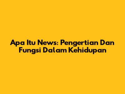 Apa Itu News: Pengertian Dan Fungsi Dalam Kehidupan