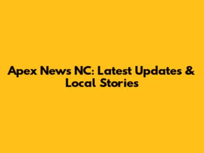 Apex News NC: Latest Updates & Local Stories