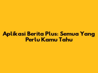 Aplikasi Berita Plus: Semua Yang Perlu Kamu Tahu