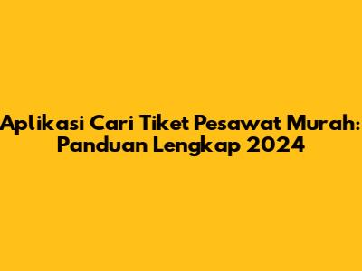 Aplikasi Cari Tiket Pesawat Murah: Panduan Lengkap 2024