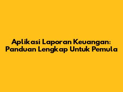 Aplikasi Laporan Keuangan: Panduan Lengkap Untuk Pemula