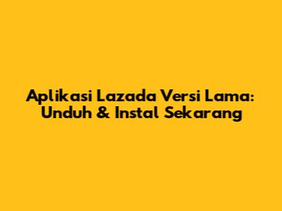Aplikasi Lazada Versi Lama: Unduh & Instal Sekarang