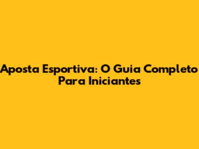 Aposta Esportiva: O Guia Completo Para Iniciantes