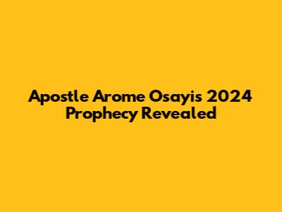 Apostle Arome Osayi's 2024 Prophecy Revealed