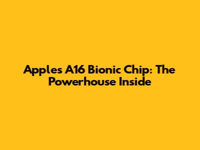 Apple's A16 Bionic Chip: The Powerhouse Inside