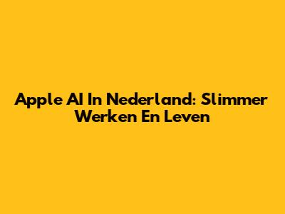 Apple AI In Nederland: Slimmer Werken En Leven