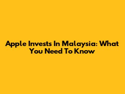 Apple Invests In Malaysia: What You Need To Know