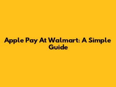 Apple Pay At Walmart: A Simple Guide