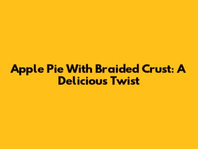 Apple Pie With Braided Crust: A Delicious Twist
