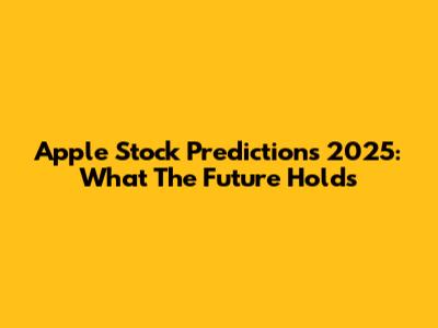 Apple Stock Predictions 2025: What The Future Holds