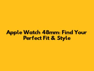 Apple Watch 48mm: Find Your Perfect Fit & Style