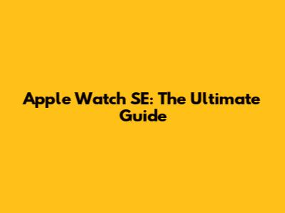 Apple Watch SE: The Ultimate Guide