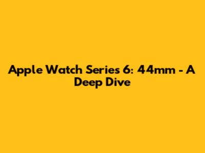 Apple Watch Series 6: 44mm - A Deep Dive
